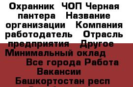 Охранник. ЧОП Черная пантера › Название организации ­ Компания-работодатель › Отрасль предприятия ­ Другое › Минимальный оклад ­ 12 000 - Все города Работа » Вакансии   . Башкортостан респ.,Октябрьский г.
